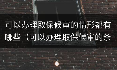 可以办理取保候审的情形都有哪些（可以办理取保候审的条件）