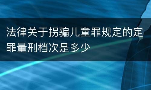 法律关于拐骗儿童罪规定的定罪量刑档次是多少