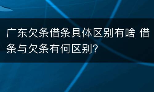 广东欠条借条具体区别有啥 借条与欠条有何区别?