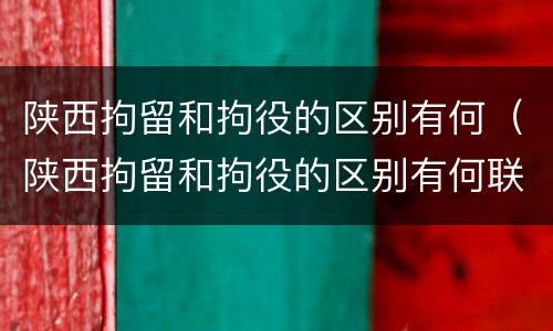陕西拘留和拘役的区别有何（陕西拘留和拘役的区别有何联系）
