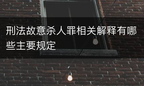 刑法故意杀人罪相关解释有哪些主要规定