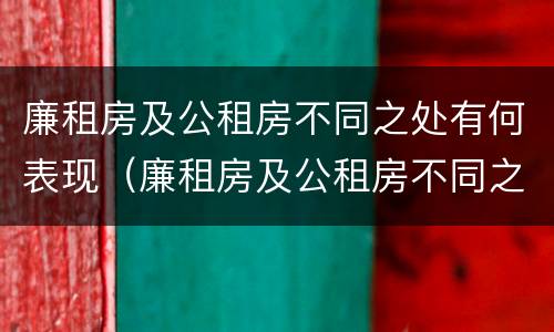 廉租房及公租房不同之处有何表现（廉租房及公租房不同之处有何表现和特点）