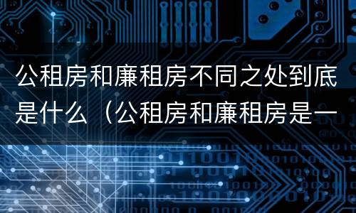 公租房和廉租房不同之处到底是什么（公租房和廉租房是一样吗）