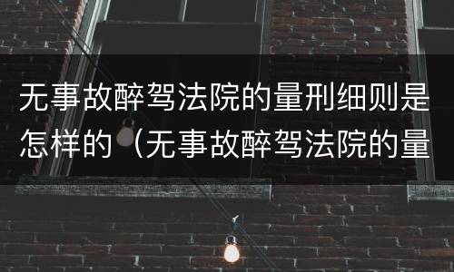 无事故醉驾法院的量刑细则是怎样的（无事故醉驾法院的量刑细则是怎样的呢）