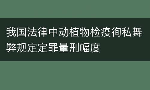 我国法律中动植物检疫徇私舞弊规定定罪量刑幅度