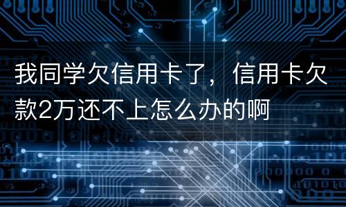 我同学欠信用卡了，信用卡欠款2万还不上怎么办的啊