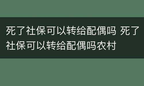 死了社保可以转给配偶吗 死了社保可以转给配偶吗农村