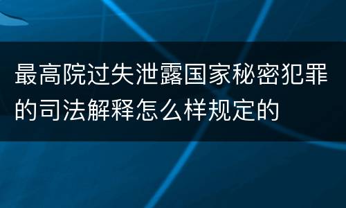 最高院过失泄露国家秘密犯罪的司法解释怎么样规定的