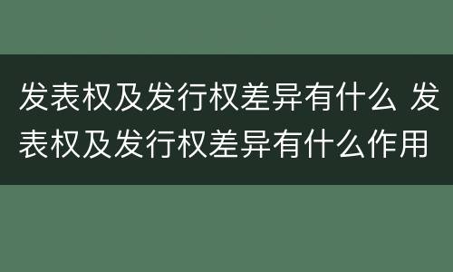 发表权及发行权差异有什么 发表权及发行权差异有什么作用