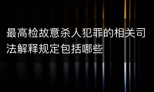 最高检故意杀人犯罪的相关司法解释规定包括哪些