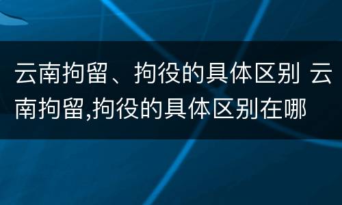 云南拘留、拘役的具体区别 云南拘留,拘役的具体区别在哪