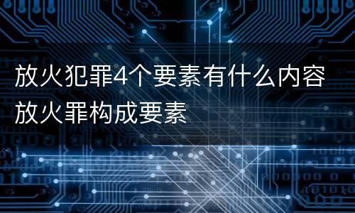 放火犯罪4个要素有什么内容 放火罪构成要素