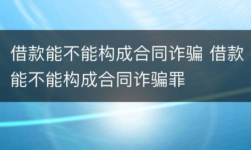 借款能不能构成合同诈骗 借款能不能构成合同诈骗罪