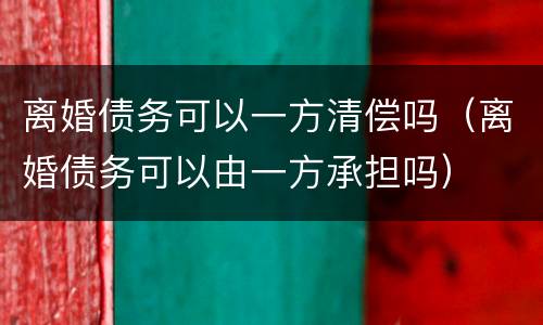离婚债务可以一方清偿吗（离婚债务可以由一方承担吗）