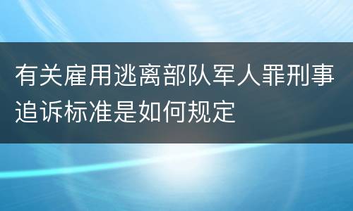 有关雇用逃离部队军人罪刑事追诉标准是如何规定