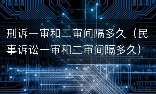刑诉一审和二审间隔多久（民事诉讼一审和二审间隔多久）