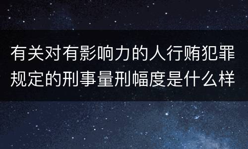 有关对有影响力的人行贿犯罪规定的刑事量刑幅度是什么样的