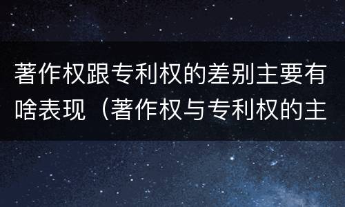 著作权跟专利权的差别主要有啥表现（著作权与专利权的主要区别是什么）