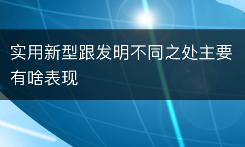 实用新型跟发明不同之处主要有啥表现