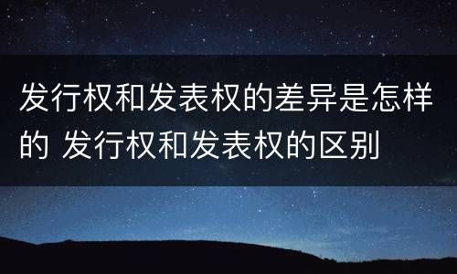 发行权和发表权的差异是怎样的 发行权和发表权的区别