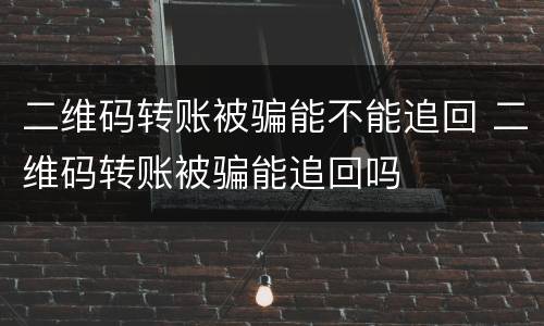 二维码转账被骗能不能追回 二维码转账被骗能追回吗