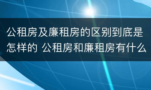 公租房及廉租房的区别到底是怎样的 公租房和廉租房有什么区别吗