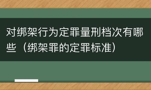 对绑架行为定罪量刑档次有哪些（绑架罪的定罪标准）