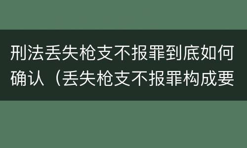 刑法丢失枪支不报罪到底如何确认（丢失枪支不报罪构成要件）
