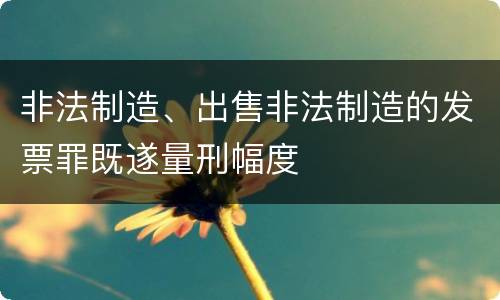非法制造、出售非法制造的发票罪既遂量刑幅度
