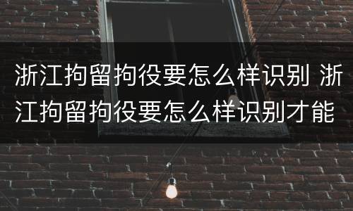 浙江拘留拘役要怎么样识别 浙江拘留拘役要怎么样识别才能执行