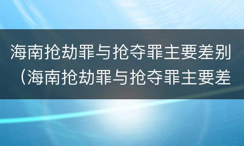 海南抢劫罪与抢夺罪主要差别（海南抢劫罪与抢夺罪主要差别在于）