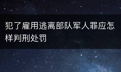 犯了雇用逃离部队军人罪应怎样判刑处罚