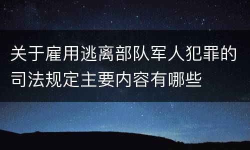 关于雇用逃离部队军人犯罪的司法规定主要内容有哪些