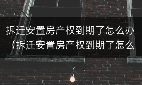 拆迁安置房产权到期了怎么办（拆迁安置房产权到期了怎么办理）
