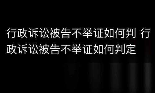行政诉讼被告不举证如何判 行政诉讼被告不举证如何判定