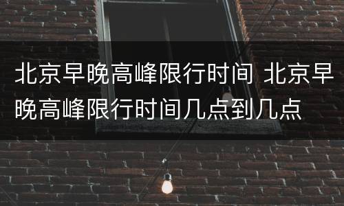 北京早晚高峰限行时间 北京早晚高峰限行时间几点到几点