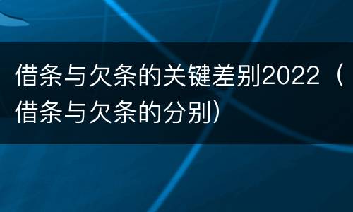 借条与欠条的关键差别2022（借条与欠条的分别）
