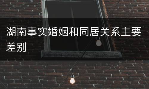 湖南事实婚姻和同居关系主要差别