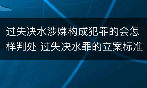 过失决水涉嫌构成犯罪的会怎样判处 过失决水罪的立案标准