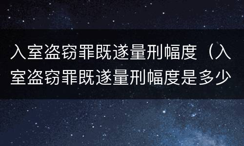 入室盗窃罪既遂量刑幅度（入室盗窃罪既遂量刑幅度是多少）
