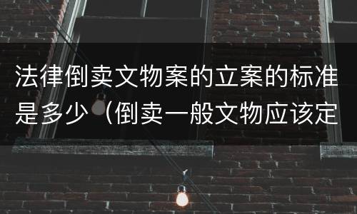 法律倒卖文物案的立案的标准是多少（倒卖一般文物应该定什么罪）