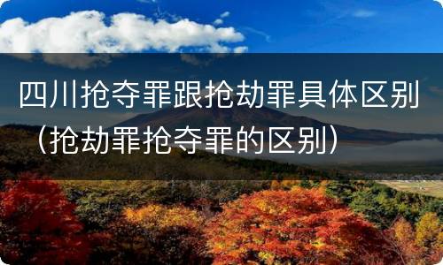 四川抢夺罪跟抢劫罪具体区别（抢劫罪抢夺罪的区别）