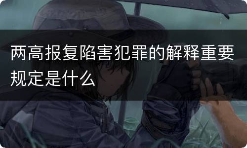 两高报复陷害犯罪的解释重要规定是什么
