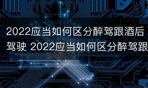 2022应当如何区分醉驾跟酒后驾驶 2022应当如何区分醉驾跟酒后驾驶人员