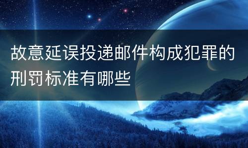 故意延误投递邮件构成犯罪的刑罚标准有哪些
