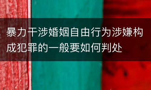 暴力干涉婚姻自由行为涉嫌构成犯罪的一般要如何判处