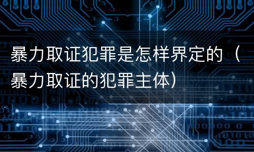 暴力取证犯罪是怎样界定的（暴力取证的犯罪主体）