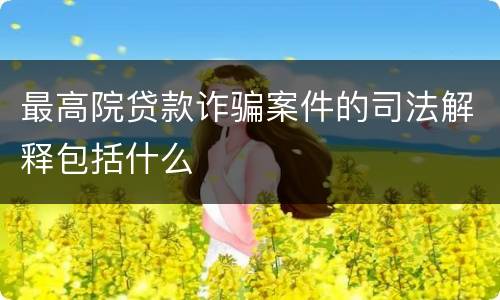 最高院贷款诈骗案件的司法解释包括什么