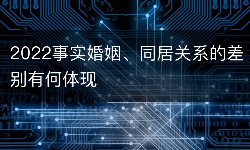 2022事实婚姻、同居关系的差别有何体现
