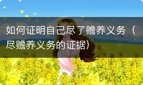 如何证明自己尽了赡养义务（尽赡养义务的证据）